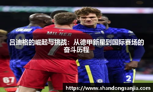 吕迪格的崛起与挑战：从德甲新星到国际赛场的奋斗历程
