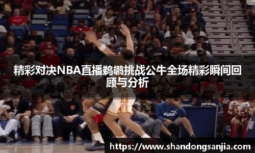 精彩对决NBA直播鹈鹕挑战公牛全场精彩瞬间回顾与分析